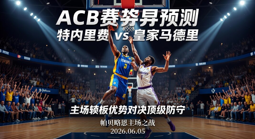 ACB季后赛篮球比赛预测:特内里费主场篮板优势如何挑战皇家马德里 ACB季后赛篮球比赛预测:特内里费主场篮板优势如何挑战皇家马德里